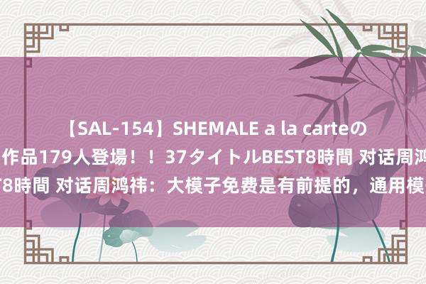 【SAL-154】SHEMALE a la carteの歴史 2 2011~2013 国内作品179人登場!!37タイトルBEST8時間 对话周鸿祎:大模子免费是有前提的,通用模子详情不可免费
