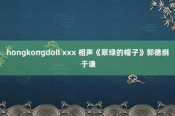 hongkongdoll xxx 相声《翠绿的帽子》郭德纲 于谦