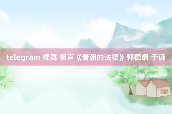 telegram 裸舞 相声《清朝的法律》郭德纲 于谦