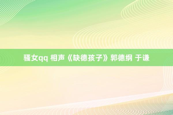 骚女qq 相声《缺德孩子》郭德纲 于谦