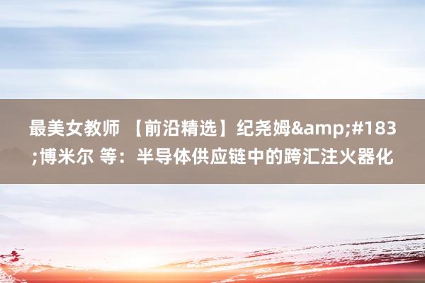 最美女教师 【前沿精选】纪尧姆&#183;博米尔 等：半导体供应链中的跨汇注火器化