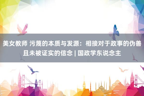 美女教师 污蔑的本质与发源:相接对于政事的伪善且未被证实的信念 | 国政学东说念主