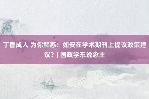丁香成人 为你解惑:如安在学术期刊上提议政策建议?| 国政学东说念主