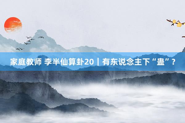 家庭教师 李半仙算卦20|有东说念主下“蛊”?