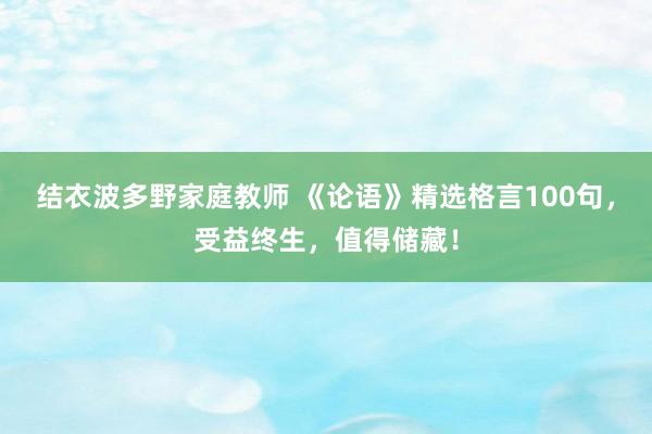 结衣波多野家庭教师 《论语》精选格言100句,受益终生,值得储藏!