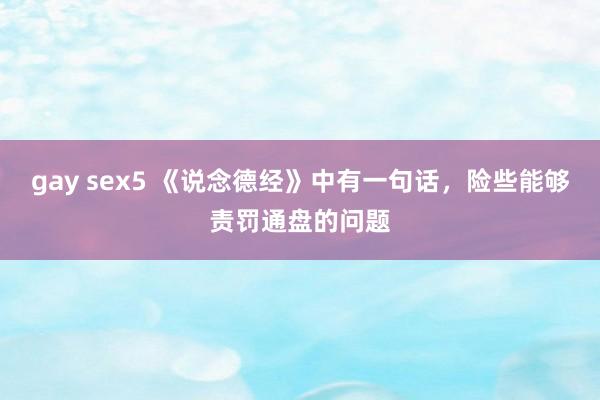 gay sex5 《说念德经》中有一句话,险些能够责罚通盘的问题