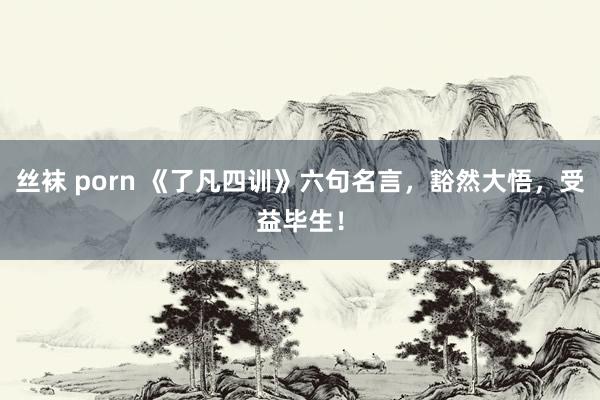 丝袜 porn 《了凡四训》六句名言,豁然大悟,受益毕生!
