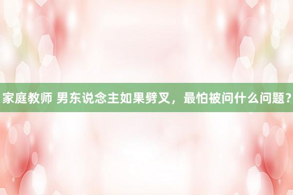 家庭教师 男东说念主如果劈叉,最怕被问什么问题?