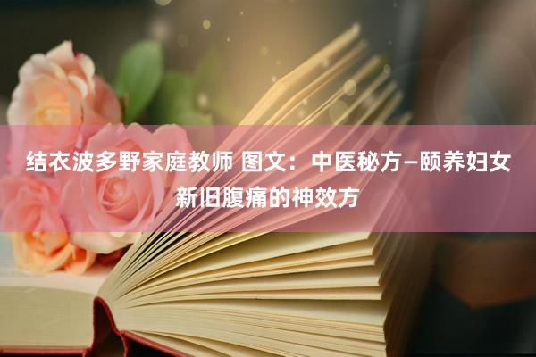 结衣波多野家庭教师 图文：中医秘方—颐养妇女新旧腹痛的神效方