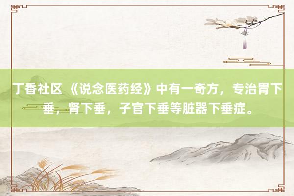 丁香社区 《说念医药经》中有一奇方,专治胃下垂,肾下垂,子官下垂等脏器下垂症。