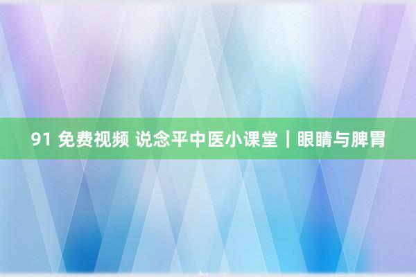 91 免费视频 说念平中医小课堂|眼睛与脾胃