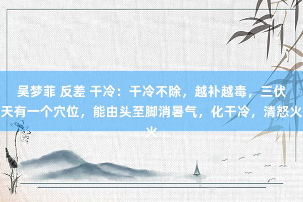 吴梦菲 反差 干冷:干冷不除,越补越毒,三伏天有一个穴位,能由头至脚消暑气,化干冷,清怒火