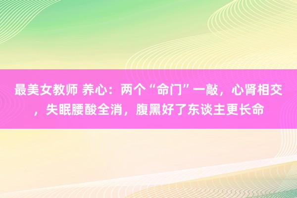 最美女教师 养心:两个“命门”一敲,心肾相交,失眠腰酸全消,腹黑好了东谈主更长命