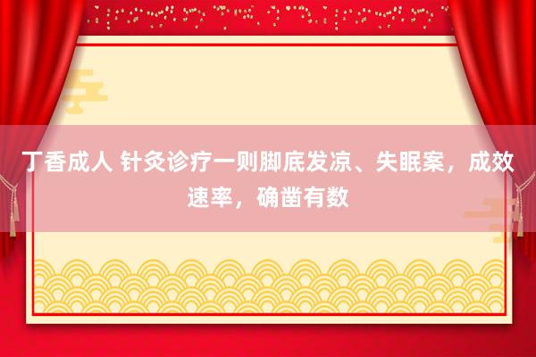 丁香成人 针灸诊疗一则脚底发凉、失眠案,成效速率,确凿有数