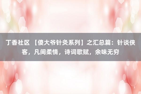 丁香社区 【傻大爷针灸系列】之汇总篇:针谈侠客,凡间柔情,诗词歌赋,余味无穷