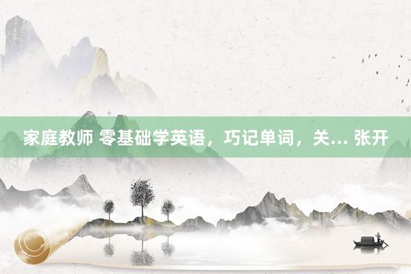 家庭教师 零基础学英语，巧记单词，关... 张开