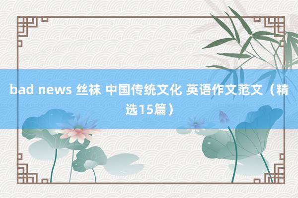bad news 丝袜 中国传统文化 英语作文范文(精选15篇)