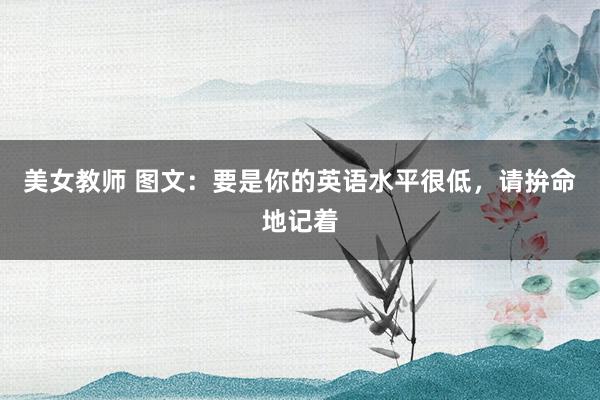 美女教师 图文：要是你的英语水平很低，请拚命地记着