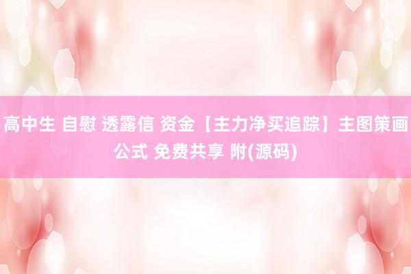 高中生 自慰 透露信 资金【主力净买追踪】主图策画公式 免费共享 附(源码)