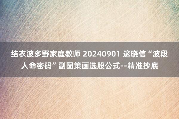 结衣波多野家庭教师 20240901 邃晓信“波段人命密码”副图策画选股公式--精准抄底