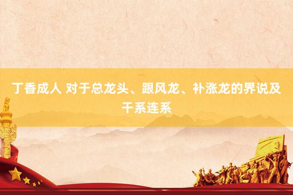 丁香成人 对于总龙头、跟风龙、补涨龙的界说及干系连系