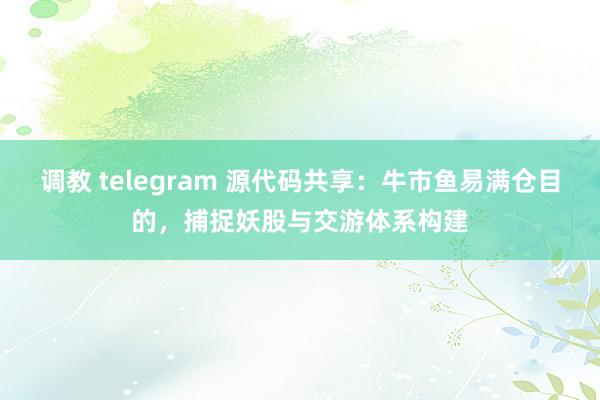 调教 telegram 源代码共享:牛市鱼易满仓目的,捕捉妖股与交游体系构建