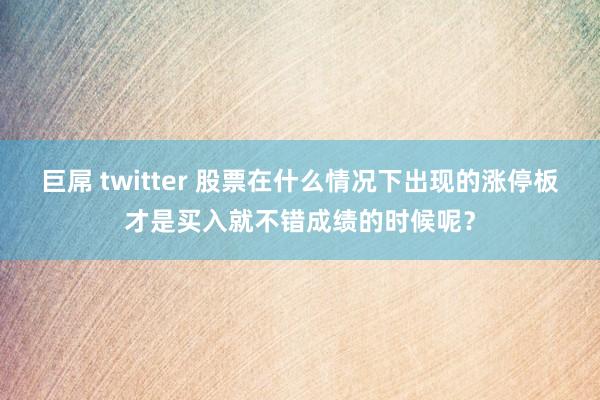 巨屌 twitter 股票在什么情况下出现的涨停板才是买入就不错成绩的时候呢?