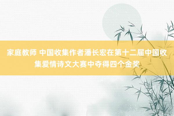 家庭教师 中国收集作者潘长宏在第十二届中国收集爱情诗文大赛中夺得四个金奖