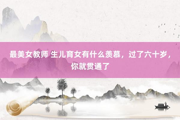 最美女教师 生儿育女有什么羡慕,过了六十岁,你就贯通了