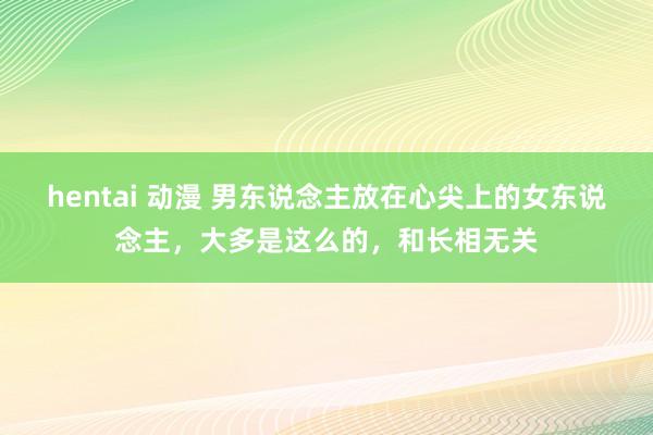 hentai 动漫 男东说念主放在心尖上的女东说念主,大多是这么的,和长相无关