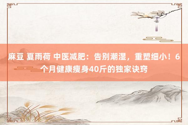麻豆 夏雨荷 中医减肥:告别潮湿,重塑细小!6个月健康瘦身40斤的独家诀窍