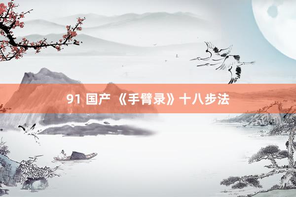 91 国产 《手臂录》十八步法