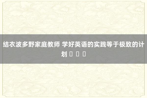 结衣波多野家庭教师 学好英语的实践等于极致的计划 ​​​