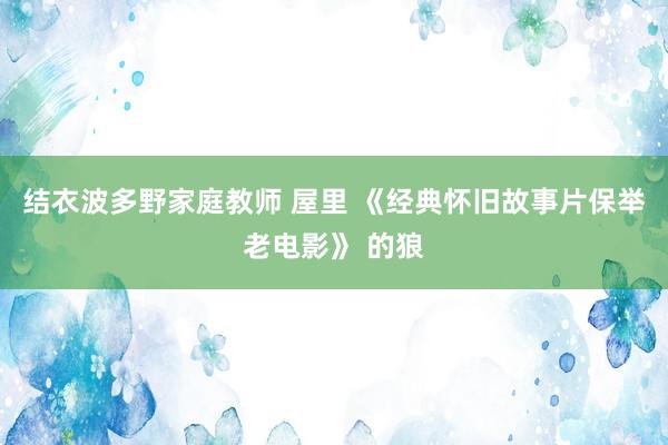 结衣波多野家庭教师 屋里 《经典怀旧故事片保举老电影》 的狼