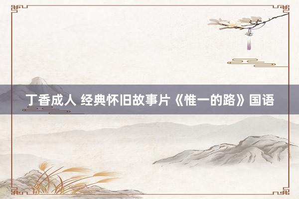 丁香成人 经典怀旧故事片《惟一的路》国语