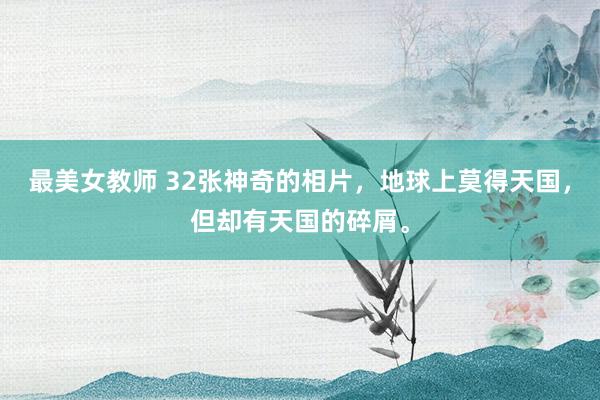 最美女教师 32张神奇的相片，地球上莫得天国，但却有天国的碎屑。