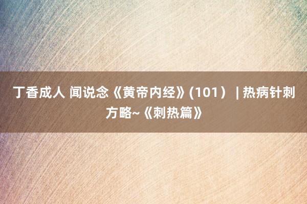 丁香成人 闻说念《黄帝内经》(101） | 热病针刺方略~《刺热篇》