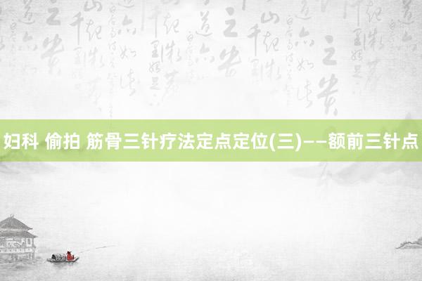 妇科 偷拍 筋骨三针疗法定点定位(三)——额前三针点