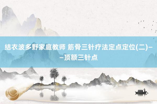 结衣波多野家庭教师 筋骨三针疗法定点定位(二)——顶额三针点