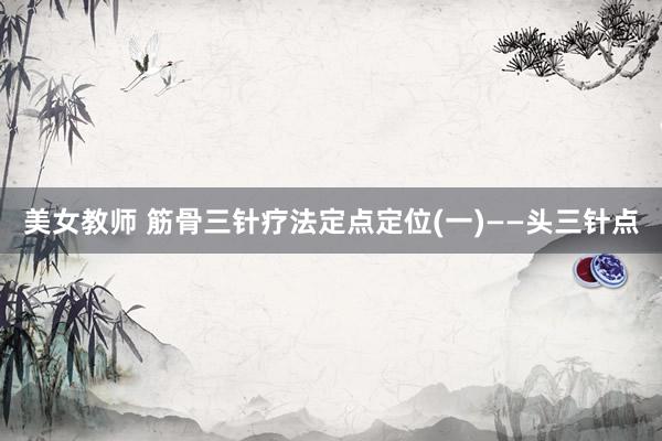 美女教师 筋骨三针疗法定点定位(一)——头三针点