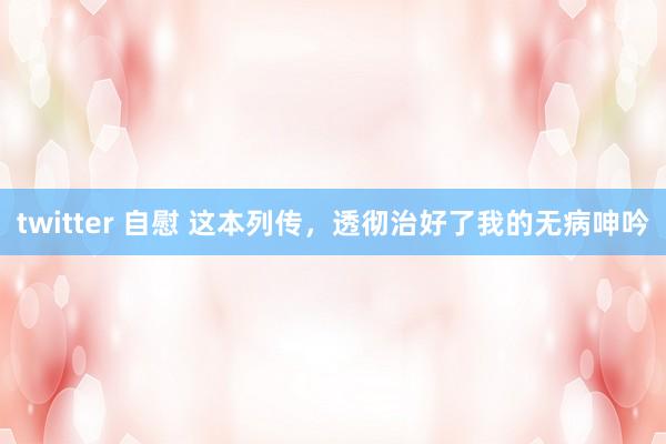 twitter 自慰 这本列传，透彻治好了我的无病呻吟