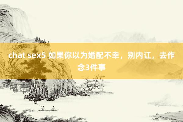 chat sex5 如果你以为婚配不幸，别内讧，去作念3件事