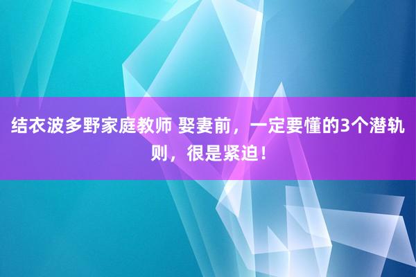 结衣波多野家庭教师 娶妻前，一定要懂的3个潜轨则，很是紧迫！
