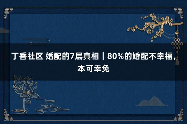 丁香社区 婚配的7层真相｜80%的婚配不幸福，本可幸免