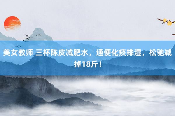 美女教师 三杯陈皮减肥水，通便化痰排湿，松驰减掉18斤！