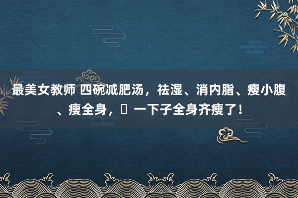 最美女教师 四碗减肥汤，祛湿、消内脂、瘦小腹、瘦全身，​一下子全身齐瘦了！
