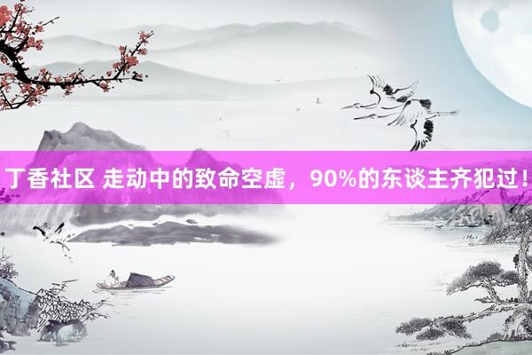 丁香社区 走动中的致命空虚，90%的东谈主齐犯过！