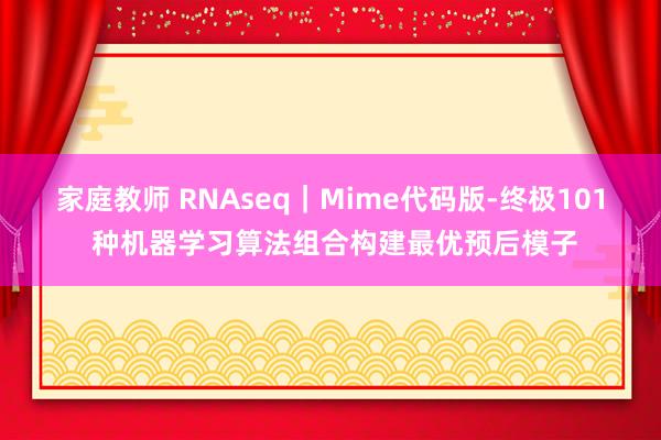 家庭教师 RNAseq｜Mime代码版-终极101 种机器学习算法组合构建最优预后模子