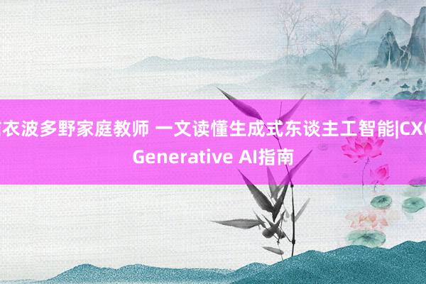 结衣波多野家庭教师 一文读懂生成式东谈主工智能|CXO Generative AI指南
