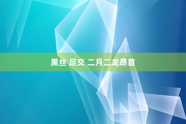 黑丝 足交 二月二龙昂首